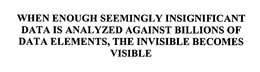 WHEN ENOUGH SEEMINGLY INSIGNIFICANT DATA IS ANALYZED AGAINST BILLIONS OF DATA ELEMENTS, THE INVISIBLE BECOMES VISIBLE trademark