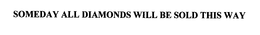SOMEDAY ALL DIAMONDS WILL BE SOLD THIS WAY trademark
