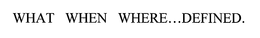 WHAT WHEN WHERE...DEFINED. trademark
