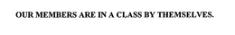 OUR MEMBERS ARE IN A CLASS BY THEMSELVES. trademark