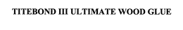 TITEBOND III ULTIMATE WOOD GLUE trademark