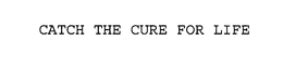 CATCH THE CURE FOR LIFE trademark