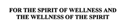 FOR THE SPIRIT OF WELLNESS AND THE WELLNESS OF THE SPIRIT trademark
