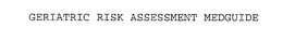 GERIATRIC RISK ASSESSMENT MEDGUIDE trademark