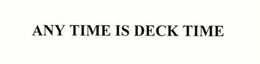 ANY TIME IS DECK TIME trademark