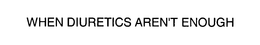 WHEN DIURETICS AREN'T ENOUGH trademark