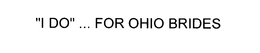 "I DO" ... FOR OHIO BRIDES trademark