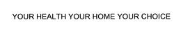 YOUR HEALTH YOUR HOME YOUR CHOICE trademark