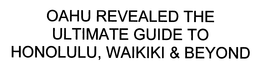 OAHU REVEALED THE ULTIMATE GUIDE TO HONOLULU, WAIKIKI & BEYOND trademark
