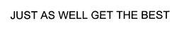 JUST AS WELL GET THE BEST trademark