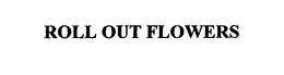 ROLL OUT FLOWERS trademark