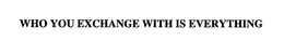 WHO YOU EXCHANGE WITH IS EVERYTHING trademark