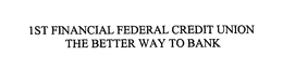 1ST FINANCIAL FEDERAL CREDIT UNION THE BETTER WAY TO BANK trademark