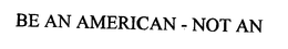 BE AN AMERICAN - NOT AN AMERICAN'T trademark
