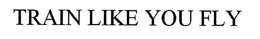 TRAIN LIKE YOU FLY trademark