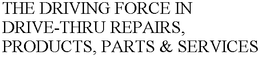 THE DRIVING FORCE IN DRIVE-THRU REPAIRS, PRODUCTS, PARTS & SERVICES trademark