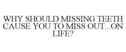 WHY SHOULD MISSING TEETH CAUSE YOU TO MISS OUT...ON LIFE? trademark