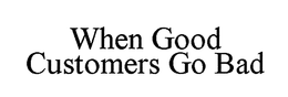 WHEN GOOD CUSTOMERS GO BAD trademark