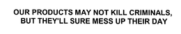 OUR PRODUCTS MAY NOT KILL CRIMINALS, BUT THEY'LL SURE MESS UP THEIR DAY trademark