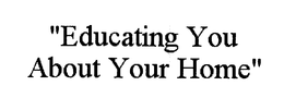 "EDUCATING YOU ABOUT YOUR HOME" trademark