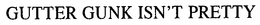 GUTTER GUNK ISN'T PRETTY trademark