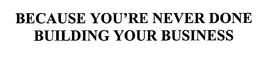 BECAUSE YOU'RE NEVER DONE BUILDING YOUR BUSINESS trademark