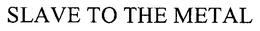 SLAVE TO THE METAL trademark