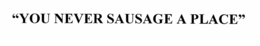 "YOU NEVER SAUSAGE A PLACE" trademark