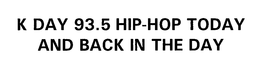 K DAY 93.5 HIP-HOP TODAY AND BACK IN THE DAY trademark