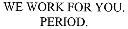 WE WORK FOR YOU.  PERIOD. trademark