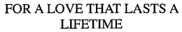 FOR A LOVE THAT LASTS A LIFETIME trademark