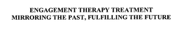 ENGAGEMENT THERAPY TREATMENT MIRRORING THE PAST, FULFILLING THE FUTURE trademark