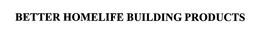 BETTER HOMELIFE BUILDING PRODUCTS trademark