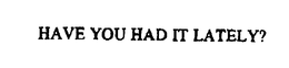 HAVE YOU HAD IT LATELY? trademark