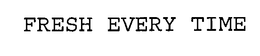 FRESH EVERY TIME trademark