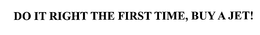 DO IT RIGHT THE FIRST TIME, BUY A JET! trademark