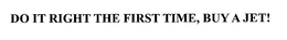 DO IT RIGHT THE FIRST TIME, BUY A JET! trademark