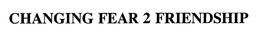 CHANGING FEAR 2 FRIENDSHIP trademark