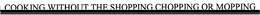 COOKING WITHOUT THE SHOPPING CHOPPING OR MOPPING trademark