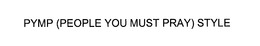 PYMP (PEOPLE YOU MUST PRAY) STYLE trademark