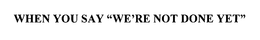 WHEN YOU SAY "WE'RE NOT DONE YET" trademark