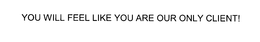 YOU WILL FEEL LIKE YOU ARE OUR ONLY CLIENT! trademark