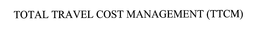 TOTAL TRAVEL COST MANAGEMENT (TTCM) trademark