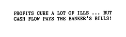 PROFITS CURE A LOT OF ILLS ... BUT CASH FLOW PAYS THE BANKER'S BILLS! trademark