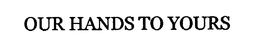 OUR HANDS TO YOURS trademark