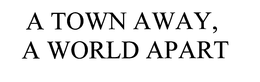 A TOWN AWAY, A WORLD APART trademark