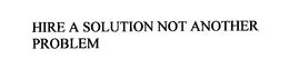 HIRE A SOLUTION NOT ANOTHER PROBLEM trademark