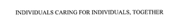INDIVIDUALS CARING FOR INDIVIDUALS, TOGETHER trademark