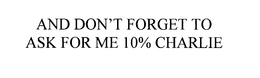 AND DON'T FORGET TO ASK FOR ME 10% CHARLIE trademark