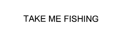 TAKE ME FISHING trademark